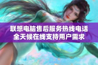 联想电脑售后服务热线电话全天候在线支持用户需求