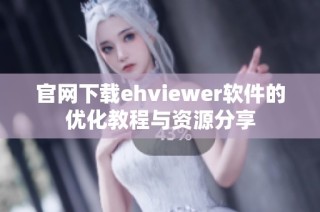 官网下载ehviewer软件的优化教程与资源分享