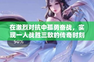 在激烈对抗中孤勇奋战，实现一人战胜三敌的传奇时刻