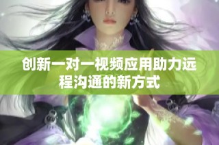 创新一对一视频应用助力远程沟通的新方式