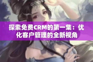 探索免费CRM的第一集：优化客户管理的全新视角