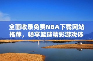 全面收录免费NBA下载网站推荐，畅享篮球精彩游戏体验