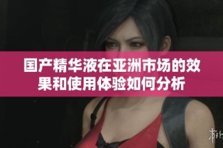 国产精华液在亚洲市场的效果和使用体验如何分析