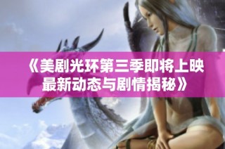 《美剧光环第三季即将上映 最新动态与剧情揭秘》