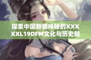 探索中国新疆神秘的XXXXXL19DFM文化与历史魅力