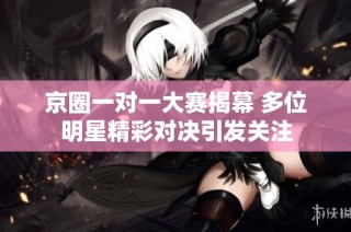 京圈一对一大赛揭幕 多位明星精彩对决引发关注