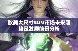 欧美大尺寸SUV市场未来趋势及发展前景分析