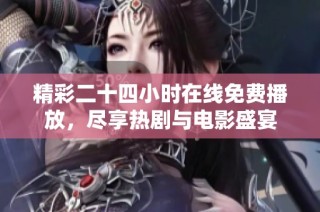 精彩二十四小时在线免费播放，尽享热剧与电影盛宴