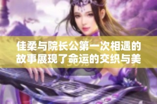 佳柔与院长公第一次相遇的故事展现了命运的交织与美好