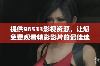 提供96533影视资源，让您免费观看精彩影片的最佳选择