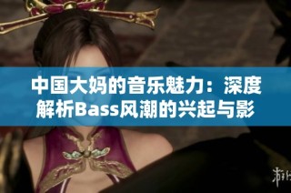 中国大妈的音乐魅力：深度解析Bass风潮的兴起与影响