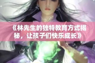 《林先生的独特教育方式揭秘，让孩子们快乐成长》