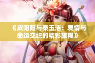 《皮阳阳与秦玉洁：爱情与命运交织的精彩旅程》