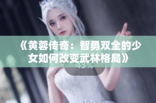 《黄蓉传奇：智勇双全的少女如何改变武林格局》