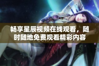 畅享星辰视频在线观看，随时随地免费观看精彩内容
