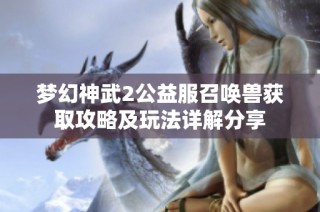 梦幻神武2公益服召唤兽获取攻略及玩法详解分享
