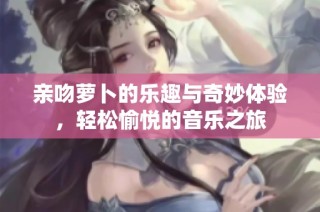 亲吻萝卜的乐趣与奇妙体验，轻松愉悦的音乐之旅
