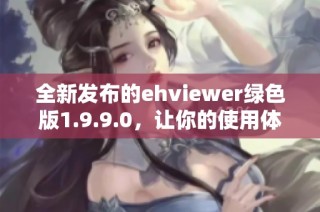 全新发布的ehviewer绿色版1.9.9.0，让你的使用体验更顺畅