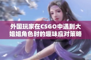 外国玩家在CSGO中遇到大姐姐角色时的趣味应对策略分享