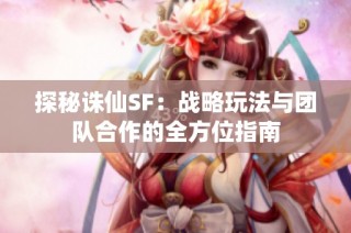 探秘诛仙SF：战略玩法与团队合作的全方位指南