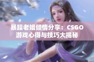 暴躁老姐倾情分享：CSGO游戏心得与技巧大揭秘