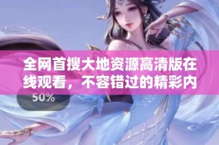 全网首搜大地资源高清版在线观看，不容错过的精彩内容