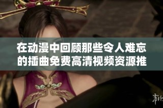在动漫中回顾那些令人难忘的插曲免费高清视频资源推荐