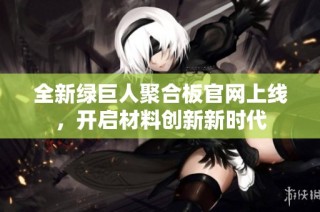 全新绿巨人聚合板官网上线，开启材料创新新时代