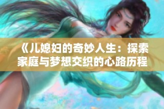 《儿媳妇的奇妙人生：探索家庭与梦想交织的心路历程》