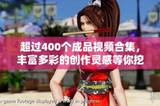 超过400个成品视频合集，丰富多彩的创作灵感等你挖掘