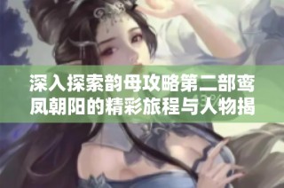 深入探索韵母攻略第二部鸾凤朝阳的精彩旅程与人物揭秘