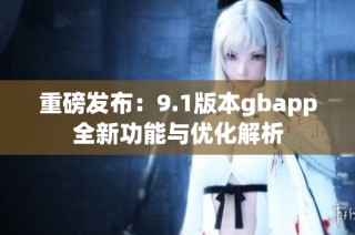 重磅发布：9.1版本gbapp全新功能与优化解析