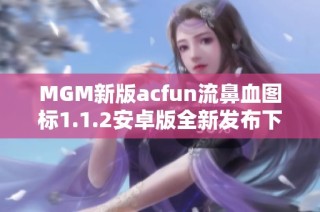 MGM新版acfun流鼻血图标1.1.2安卓版全新发布下载指南