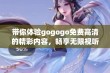 带你体验gogogo免费高清的精彩内容，畅享无限视听乐趣的全新版本