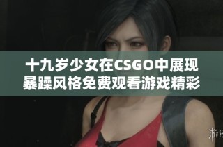 十九岁少女在CSGO中展现暴躁风格免费观看游戏精彩时刻