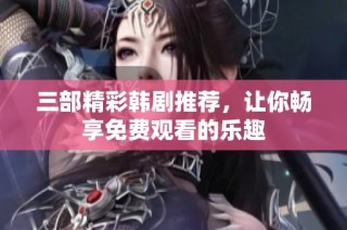 三部精彩韩剧推荐，让你畅享免费观看的乐趣