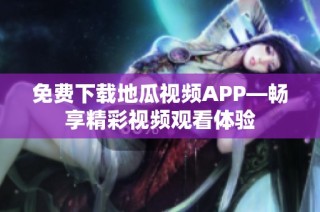 免费下载地瓜视频APP—畅享精彩视频观看体验