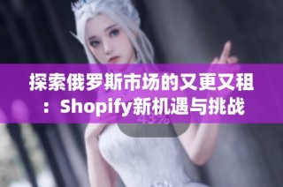 探索俄罗斯市场的又更又租：Shopify新机遇与挑战