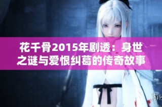 花千骨2015年剧透：身世之谜与爱恨纠葛的传奇故事全析