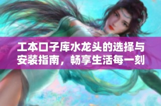 工本口子库水龙头的选择与安装指南，畅享生活每一刻