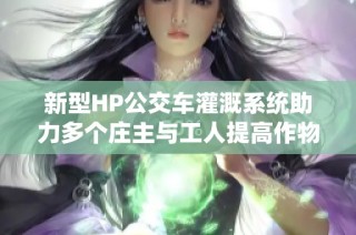 新型HP公交车灌溉系统助力多个庄主与工人提高作物产量