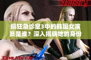 疯狂急诊室3中的韩国女演员是谁？深入揭晓她的身份与表现