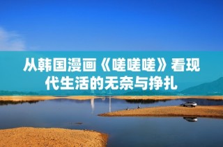 从韩国漫画《嗟嗟嗟》看现代生活的无奈与挣扎