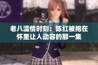 老八温情时刻：陈红被抱在怀里让人动容的那一集