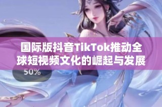 国际版抖音TikTok推动全球短视频文化的崛起与发展