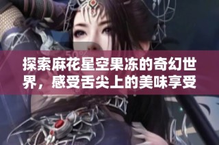 探索麻花星空果冻的奇幻世界，感受舌尖上的美味享受