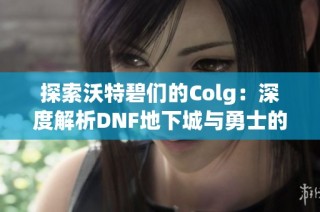 探索沃特碧们的Colg：深度解析DNF地下城与勇士的精彩世界