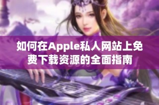 如何在Apple私人网站上免费下载资源的全面指南