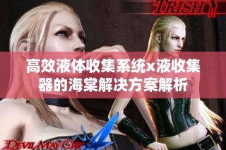 高效液体收集系统x液收集器的海棠解决方案解析
