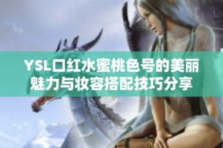 YSL口红水蜜桃色号的美丽魅力与妆容搭配技巧分享